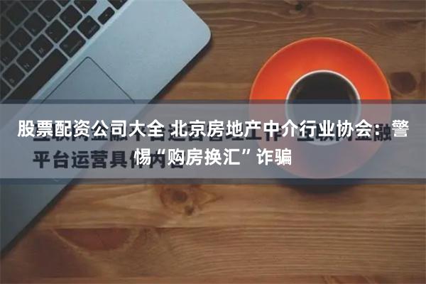 股票配资公司大全 北京房地产中介行业协会：警惕“购房换汇”诈骗