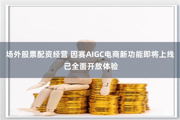 场外股票配资经营 因赛AIGC电商新功能即将上线 已全面开放体验