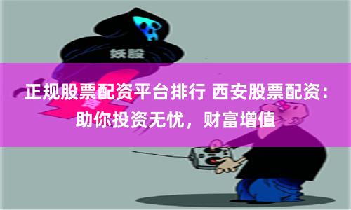 正规股票配资平台排行 西安股票配资：助你投资无忧，财富增值