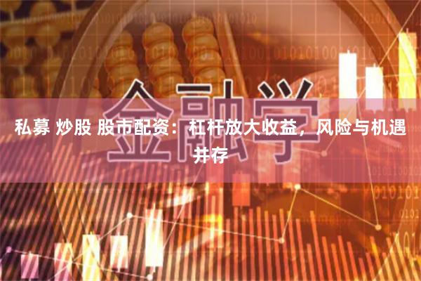 私募 炒股 股市配资：杠杆放大收益，风险与机遇并存