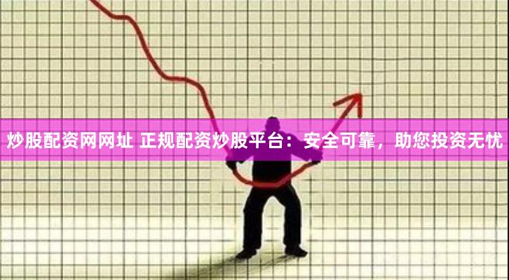 炒股配资网网址 正规配资炒股平台：安全可靠，助您投资无忧