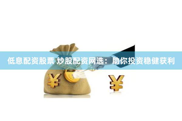 低息配资股票 炒股配资网选：助你投资稳健获利