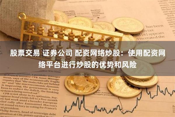 股票交易 证券公司 配资网络炒股：使用配资网络平台进行炒股的优势和风险