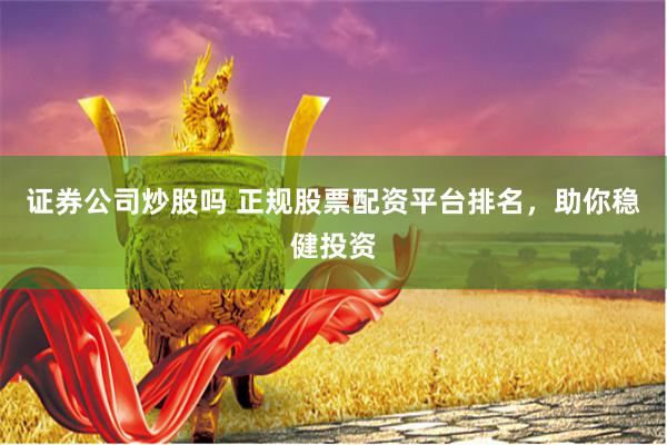 证券公司炒股吗 正规股票配资平台排名，助你稳健投资