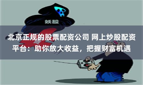 北京正规的股票配资公司 网上炒股配资平台：助你放大收益，把握财富机遇