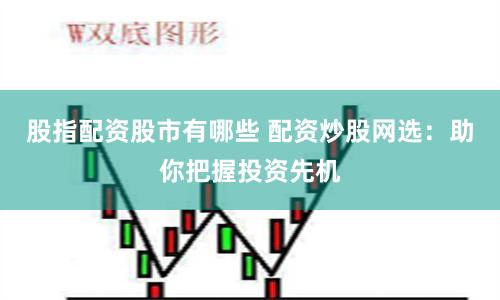 股指配资股市有哪些 配资炒股网选：助你把握投资先机