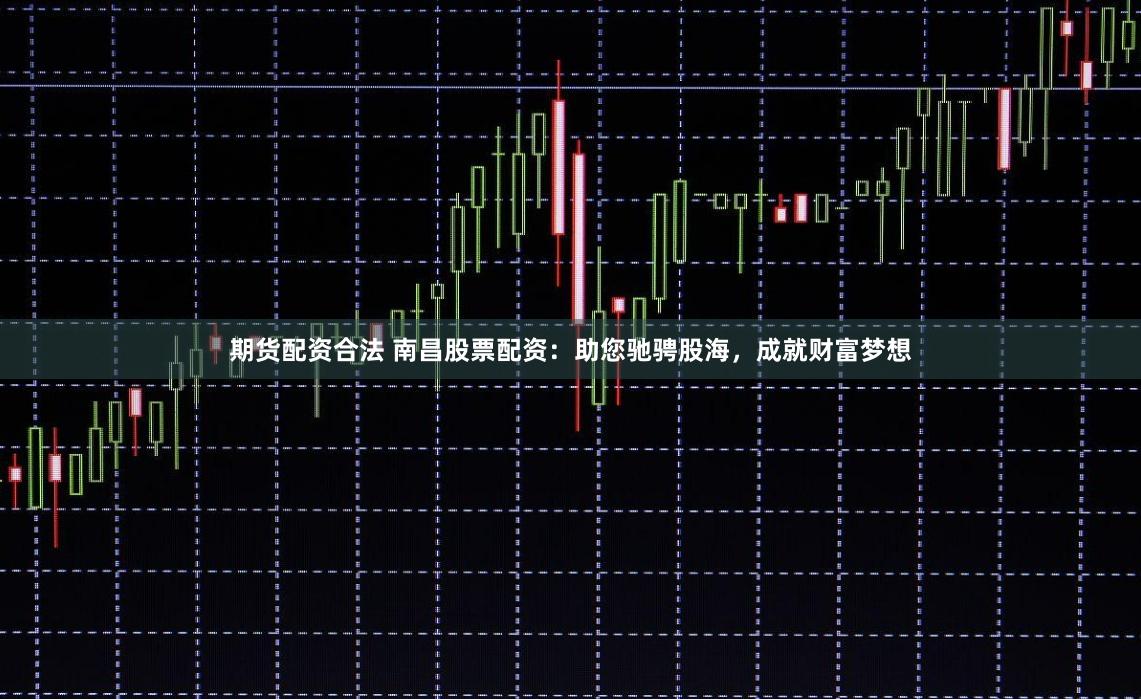 期货配资合法 南昌股票配资：助您驰骋股海，成就财富梦想