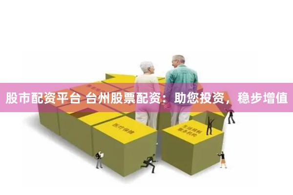 股市配资平台 台州股票配资：助您投资，稳步增值