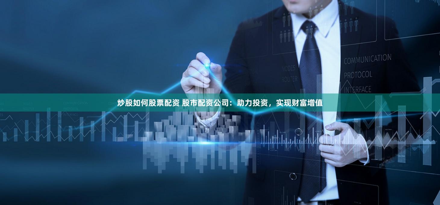 炒股如何股票配资 股市配资公司：助力投资，实现财富增值