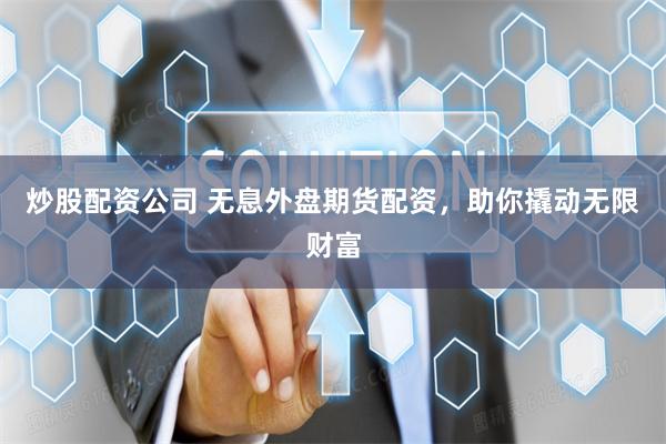 炒股配资公司 无息外盘期货配资，助你撬动无限财富