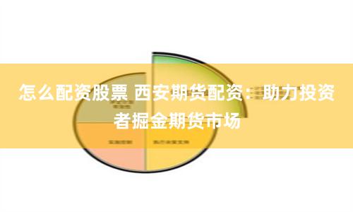 怎么配资股票 西安期货配资：助力投资者掘金期货市场