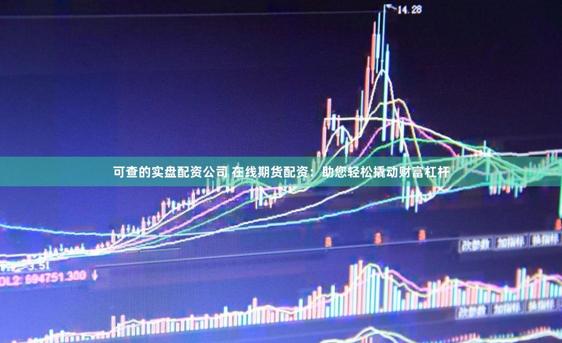 可查的实盘配资公司 在线期货配资：助您轻松撬动财富杠杆