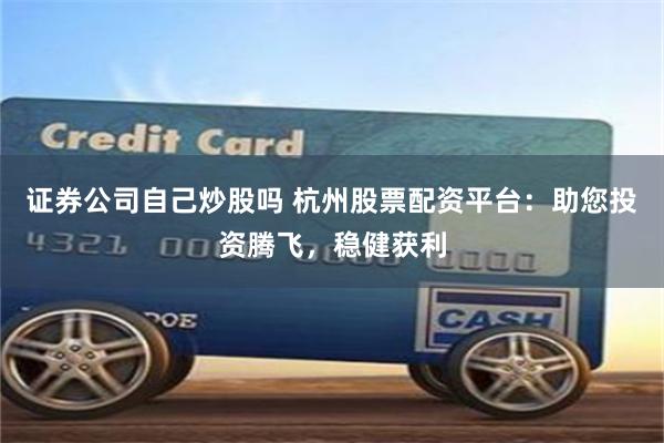 证券公司自己炒股吗 杭州股票配资平台：助您投资腾飞，稳健获利