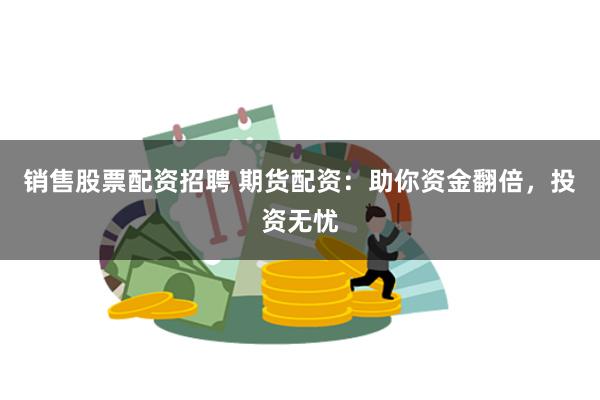销售股票配资招聘 期货配资：助你资金翻倍，投资无忧