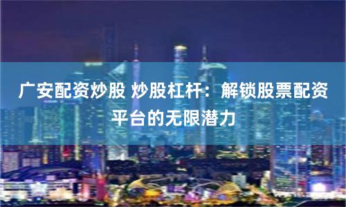 广安配资炒股 炒股杠杆：解锁股票配资平台的无限潜力