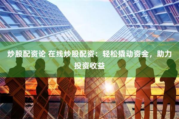 炒股配资论 在线炒股配资：轻松撬动资金，助力投资收益