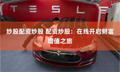 炒股配资炒股 配资炒股：在线开启财富增值之旅