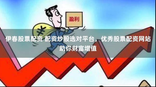 伊春股票配资 配资炒股选对平台，优秀股票配资网站助你财富增值