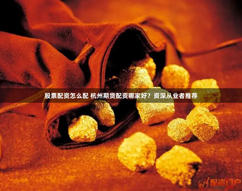 股票配资怎么配 杭州期货配资哪家好？资深从业者推荐