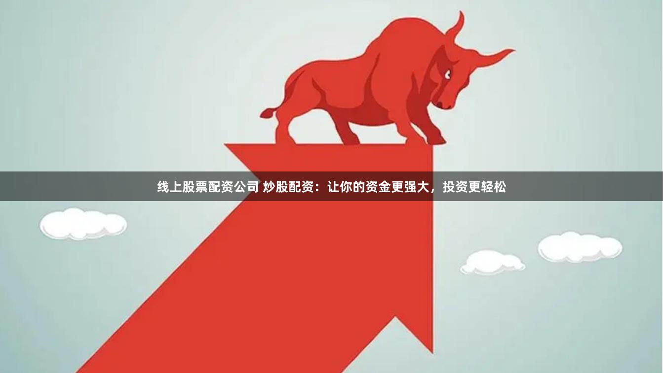 线上股票配资公司 炒股配资：让你的资金更强大，投资更轻松