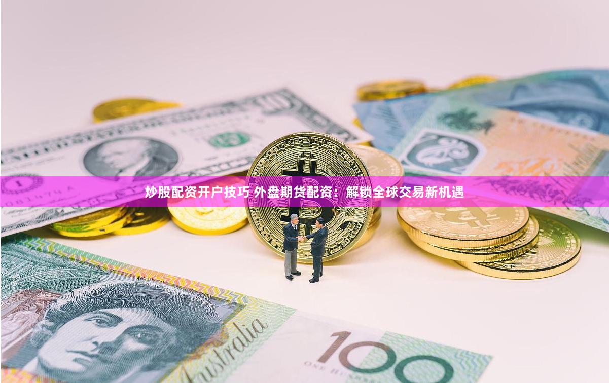 炒股配资开户技巧 外盘期货配资：解锁全球交易新机遇