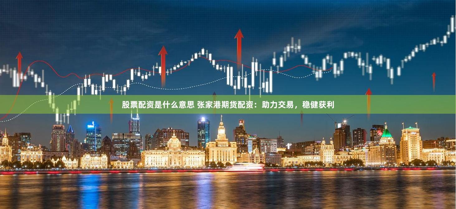 股票配资是什么意思 张家港期货配资：助力交易，稳健获利