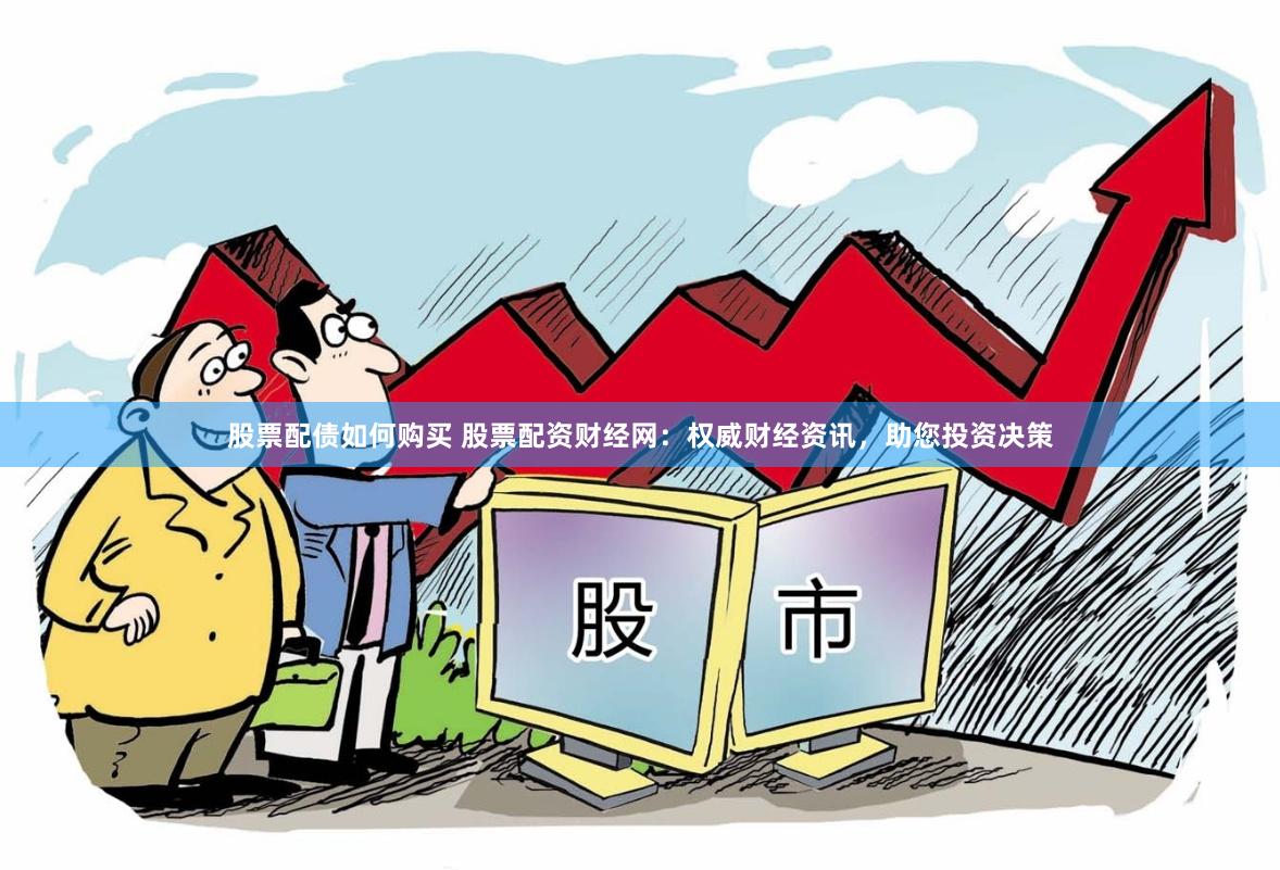 股票配债如何购买 股票配资财经网：权威财经资讯，助您投资决策