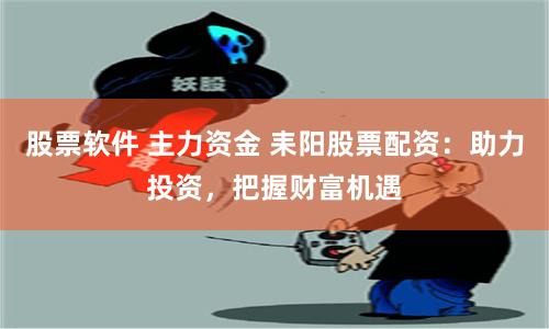 股票软件 主力资金 耒阳股票配资：助力投资，把握财富机遇