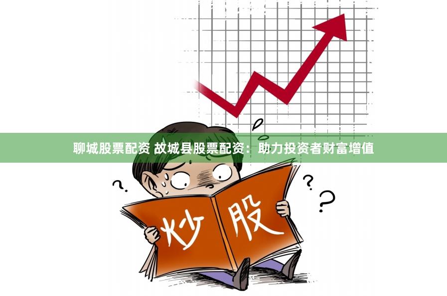 聊城股票配资 故城县股票配资：助力投资者财富增值
