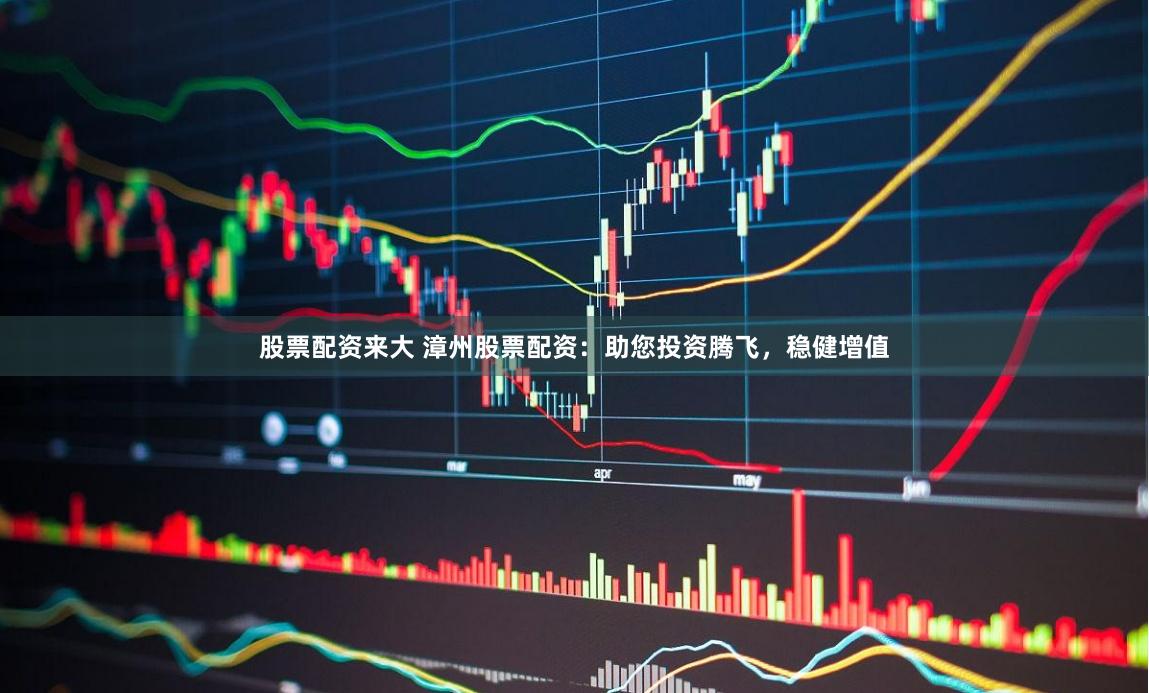 股票配资来大 漳州股票配资：助您投资腾飞，稳健增值