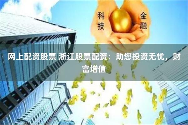 网上配资股票 浙江股票配资：助您投资无忧，财富增值