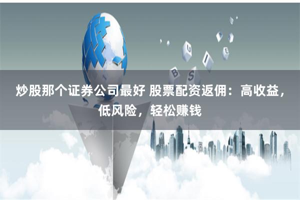 炒股那个证券公司最好 股票配资返佣：高收益，低风险，轻松赚钱