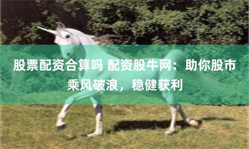股票配资合算吗 配资股牛网：助你股市乘风破浪，稳健获利