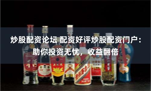 炒股配资论坛 配资好评炒股配资门户：助你投资无忧，收益翻倍