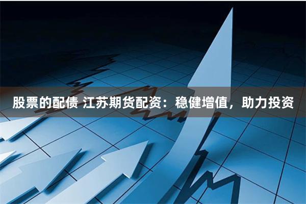 股票的配债 江苏期货配资：稳健增值，助力投资