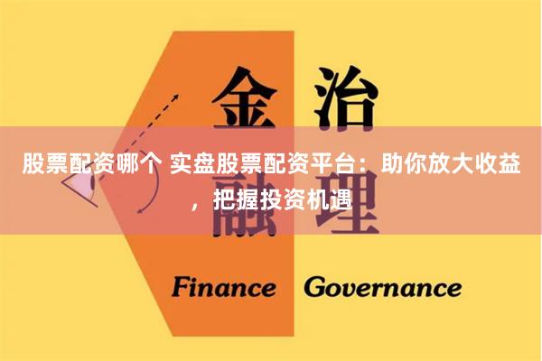 股票配资哪个 实盘股票配资平台：助你放大收益，把握投资机遇