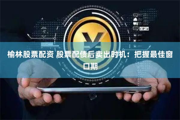 榆林股票配资 股票配债后卖出时机：把握最佳窗口期