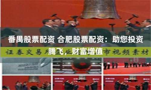 番禺股票配资 合肥股票配资：助您投资腾飞，财富增值