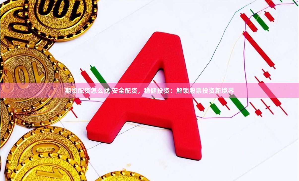 期货配资怎么找 安全配资，稳健投资：解锁股票投资新境界
