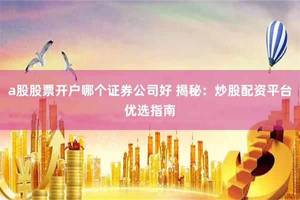 a股股票开户哪个证券公司好 揭秘：炒股配资平台优选指南