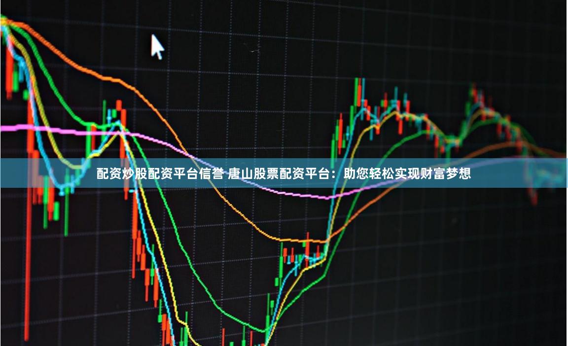 配资炒股配资平台信誉 唐山股票配资平台：助您轻松实现财富梦想