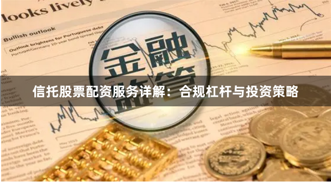 信托股票配资服务详解：合规杠杆与投资策略