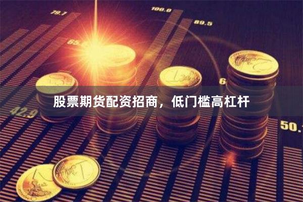股票期货配资招商，低门槛高杠杆