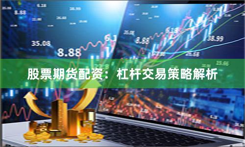 股票期货配资：杠杆交易策略解析