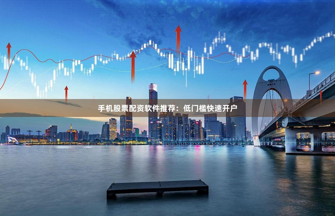 手机股票配资软件推荐：低门槛快速开户
