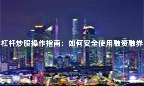 杠杆炒股操作指南：如何安全使用融资融券