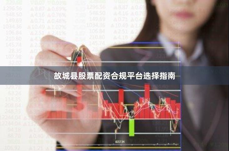 故城县股票配资合规平台选择指南