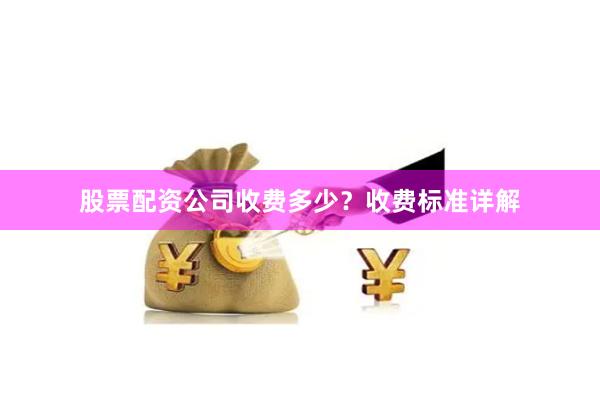 股票配资公司收费多少？收费标准详解
