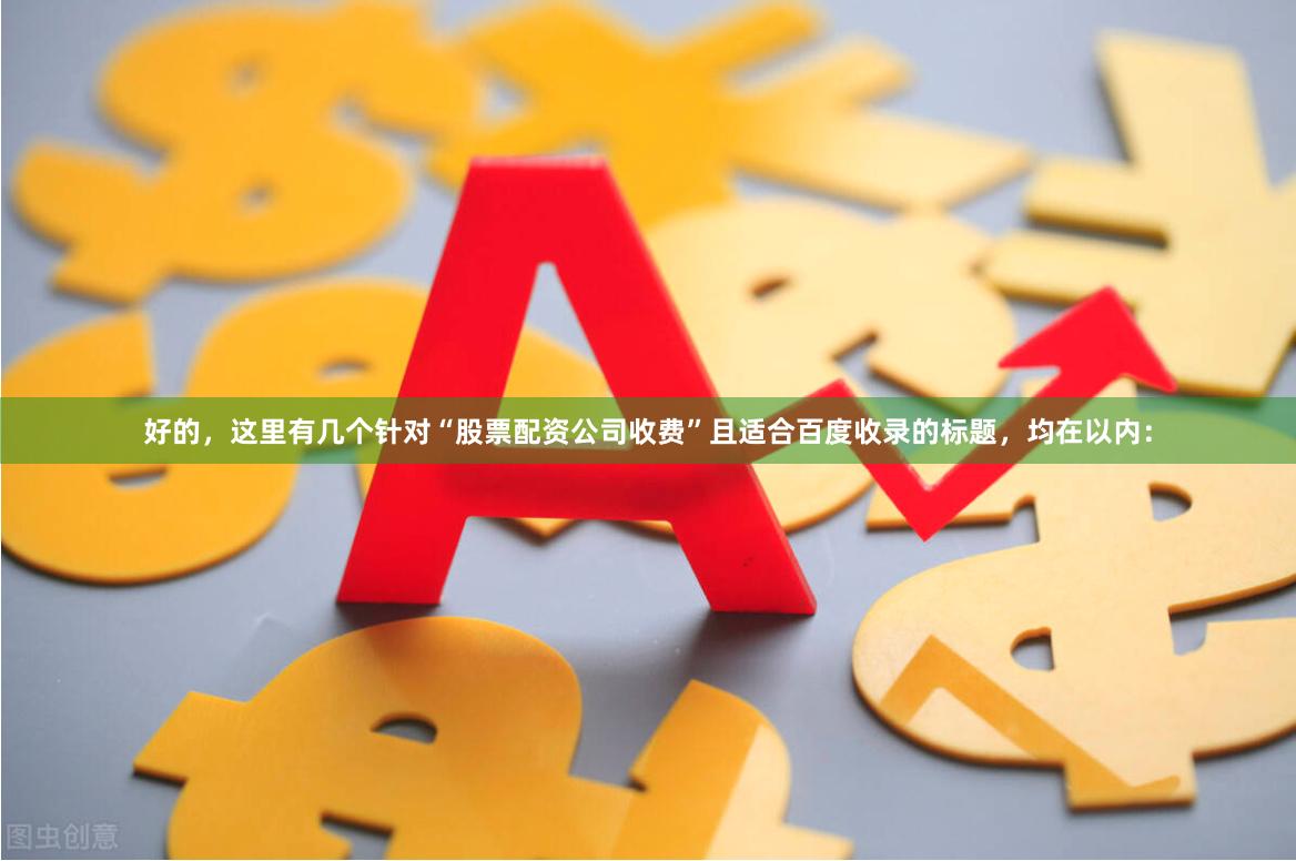 好的，这里有几个针对“股票配资公司收费”且适合百度收录的标题，均在以内：