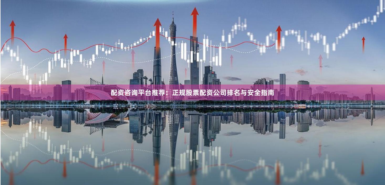 配资咨询平台推荐：正规股票配资公司排名与安全指南